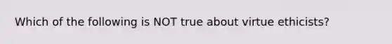 Which of the following is NOT true about virtue ethicists?