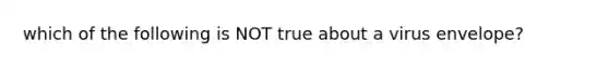 which of the following is NOT true about a virus envelope?