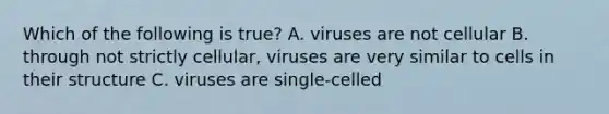 Which of the following is true? A. viruses are not cellular B. through not strictly cellular, viruses are very similar to cells in their structure C. viruses are single-celled