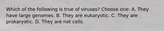 Which of the following is true of viruses? Choose one: A. They have large genomes. B. They are eukaryotic. C. They are prokaryotic. D. They are not cells.