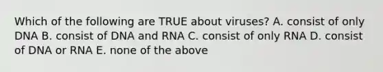 Which of the following are TRUE about viruses? A. consist of only DNA B. consist of DNA and RNA C. consist of only RNA D. consist of DNA or RNA E. none of the above