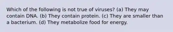 Which of the following is not true of viruses? (a) They may contain DNA. (b) They contain protein. (c) They are smaller than a bacterium. (d) They metabolize food for energy.