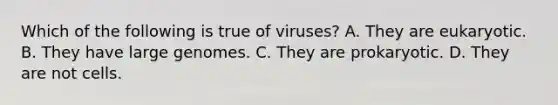 Which of the following is true of viruses? A. They are eukaryotic. B. They have large genomes. C. They are prokaryotic. D. They are not cells.