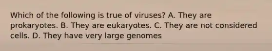 Which of the following is true of viruses? A. They are prokaryotes. B. They are eukaryotes. C. They are not considered cells. D. They have very large genomes