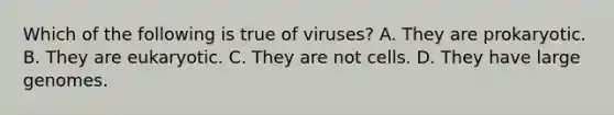 Which of the following is true of viruses? A. They are prokaryotic. B. They are eukaryotic. C. They are not cells. D. They have large genomes.