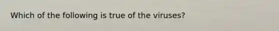 Which of the following is true of the viruses?