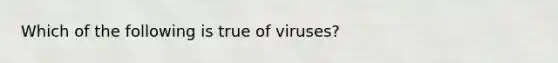 Which of the following is true of viruses?