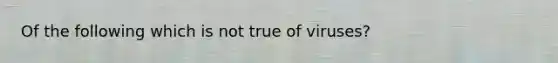 Of the following which is not true of viruses?