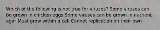 Which of the following is not true for viruses? Some viruses can be grown in chicken eggs Some viruses can be grown in nutrient agar Must grow within a cell Cannot replication on their own