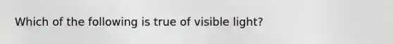 Which of the following is true of visible light?