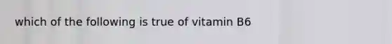 which of the following is true of vitamin B6