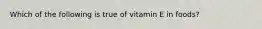 Which of the following is true of vitamin E in foods?