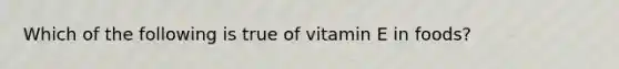 Which of the following is true of vitamin E in foods?