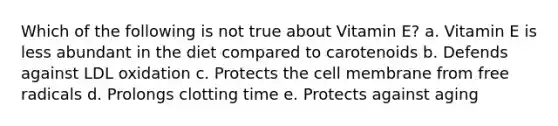 Which of the following is not true about Vitamin E? a. Vitamin E is less abundant in the diet compared to carotenoids b. Defends against LDL oxidation c. Protects the cell membrane from free radicals d. Prolongs clotting time e. Protects against aging