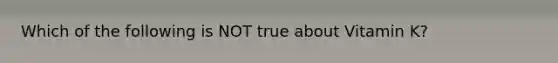 Which of the following is NOT true about Vitamin K?
