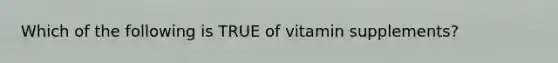 Which of the following is TRUE of vitamin supplements?