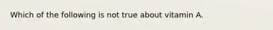 Which of the following is not true about vitamin A.