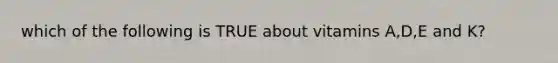 which of the following is TRUE about vitamins A,D,E and K?