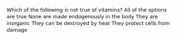 Which of the following is not true of vitamins? All of the options are true None are made endogenously in the body They are inorganic They can be destroyed by heat They protect cells from damage