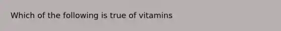 Which of the following is true of vitamins