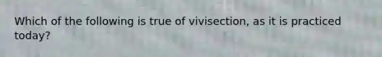 Which of the following is true of vivisection, as it is practiced today?​