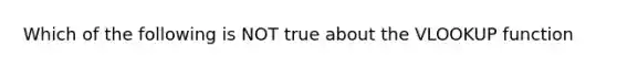 Which of the following is NOT true about the VLOOKUP function