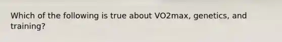 Which of the following is true about VO2max, genetics, and training?