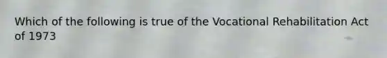 Which of the following is true of the Vocational Rehabilitation Act of 1973