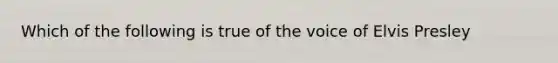 Which of the following is true of the voice of Elvis Presley