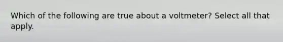 Which of the following are true about a voltmeter? Select all that apply.