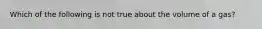 Which of the following is not true about the volume of a gas?
