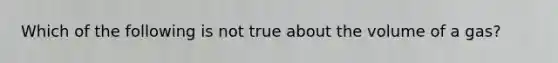 Which of the following is not true about the volume of a gas?