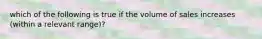 which of the following is true if the volume of sales increases (within a relevant range)?