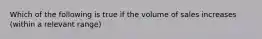 Which of the following is true if the volume of sales increases (within a relevant range)