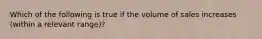 Which of the following is true if the volume of sales increases (within a relevant range)?