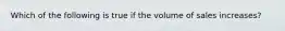 Which of the following is true if the volume of sales increases?