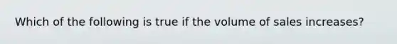 Which of the following is true if the volume of sales increases?