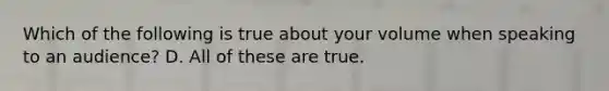 Which of the following is true about your volume when speaking to an audience? D. All of these are true.