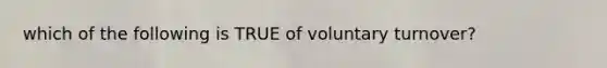 which of the following is TRUE of voluntary turnover?