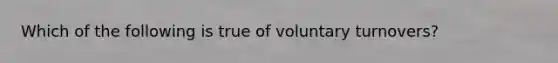 Which of the following is true of voluntary turnovers?