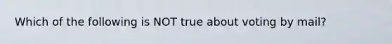 Which of the following is NOT true about voting by mail?