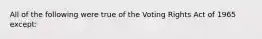 All of the following were true of the Voting Rights Act of 1965 except: