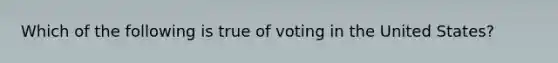 Which of the following is true of voting in the United States?