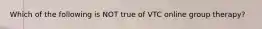 Which of the following is NOT true of VTC online group therapy?