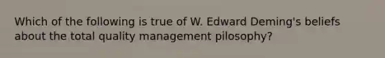 Which of the following is true of W. Edward Deming's beliefs about the total quality management pilosophy?