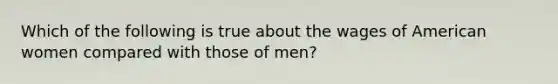 Which of the following is true about the wages of American women compared with those of men?