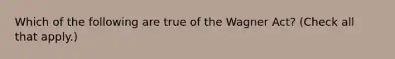 Which of the following are true of the Wagner Act? (Check all that apply.)