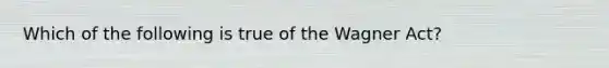 Which of the following is true of the Wagner Act?