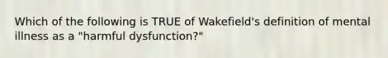 Which of the following is TRUE of Wakefield's definition of mental illness as a "harmful dysfunction?"