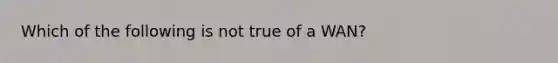 Which of the following is not true of a WAN?